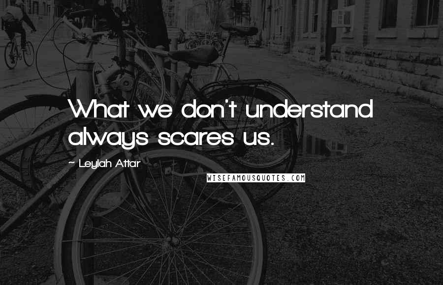 Leylah Attar Quotes: What we don't understand always scares us.