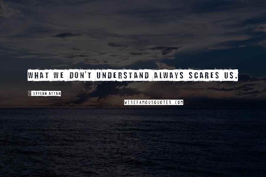 Leylah Attar Quotes: What we don't understand always scares us.