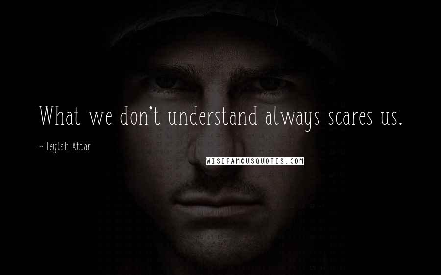 Leylah Attar Quotes: What we don't understand always scares us.