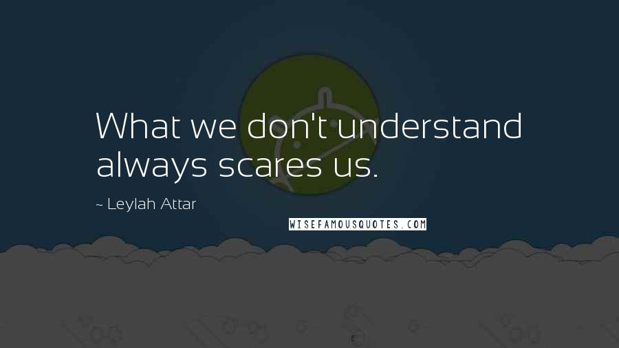 Leylah Attar Quotes: What we don't understand always scares us.