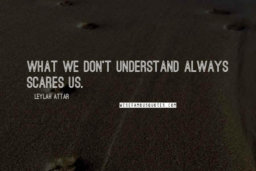 Leylah Attar Quotes: What we don't understand always scares us.