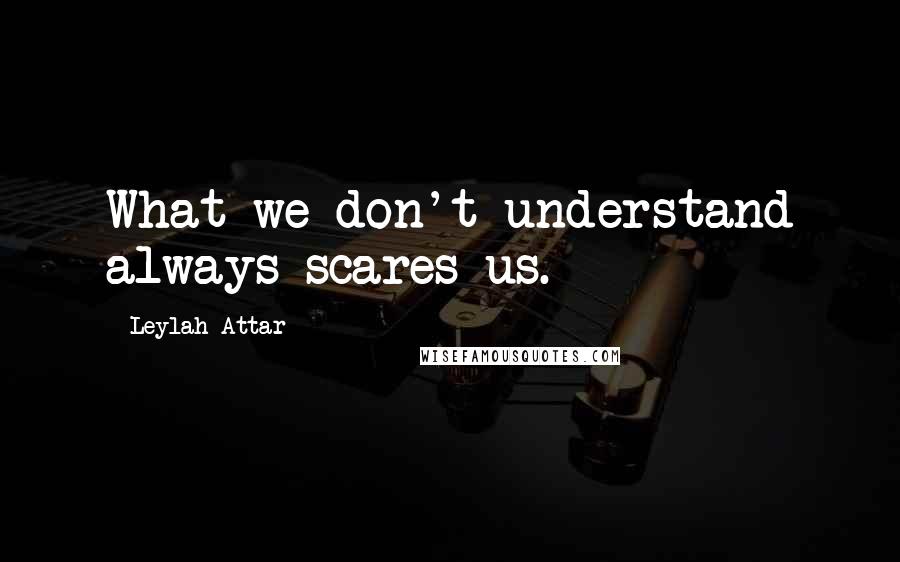 Leylah Attar Quotes: What we don't understand always scares us.