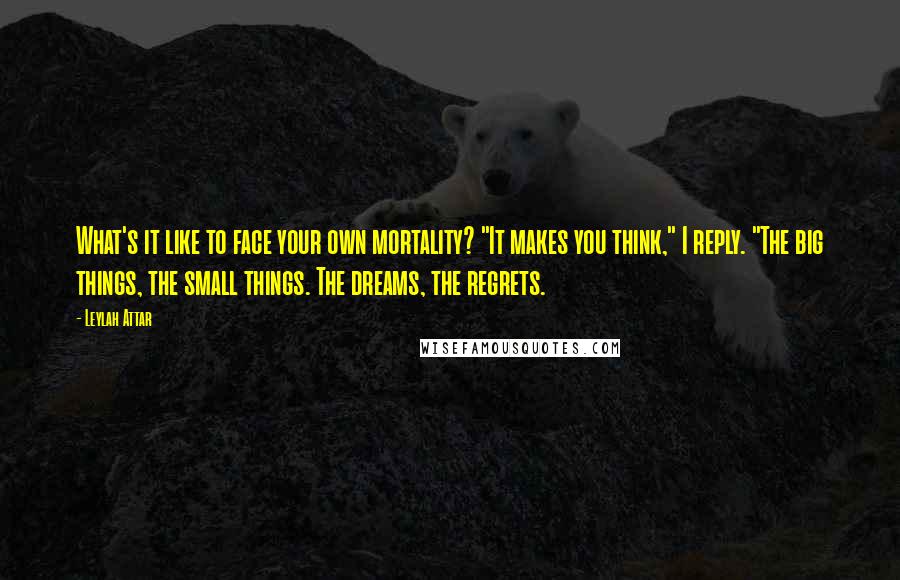 Leylah Attar Quotes: What's it like to face your own mortality? "It makes you think," I reply. "The big things, the small things. The dreams, the regrets.