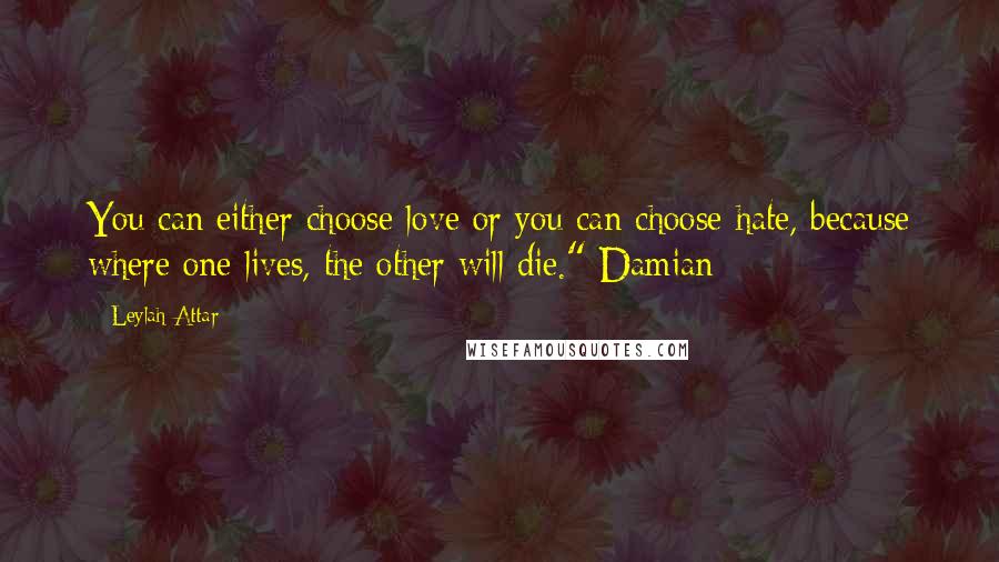 Leylah Attar Quotes: You can either choose love or you can choose hate, because where one lives, the other will die." Damian