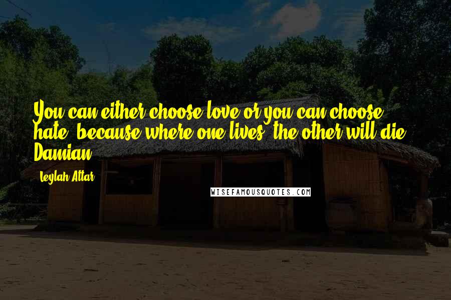 Leylah Attar Quotes: You can either choose love or you can choose hate, because where one lives, the other will die." Damian