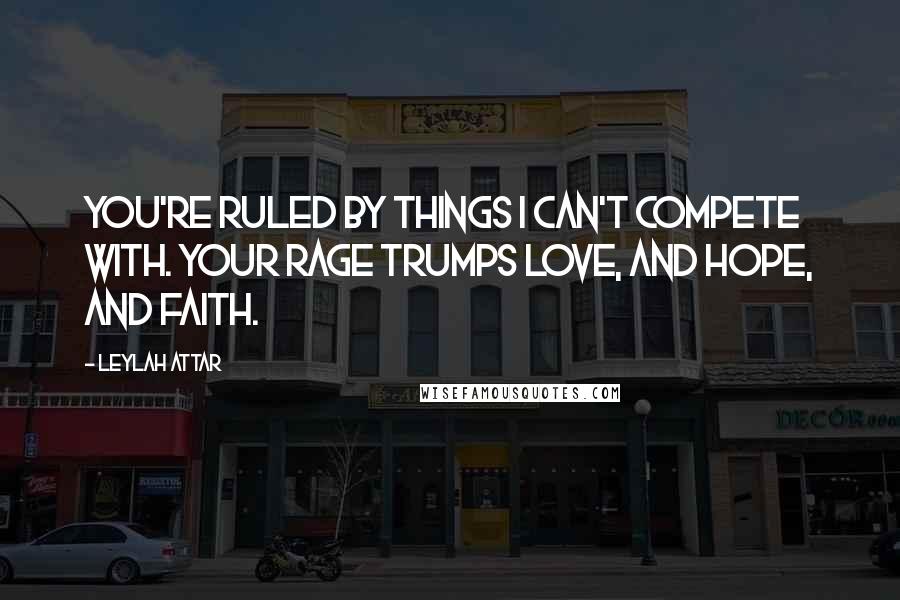 Leylah Attar Quotes: You're ruled by things I can't compete with. Your rage trumps love, and hope, and faith.