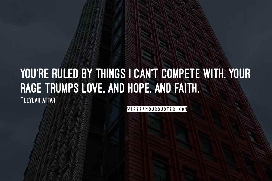 Leylah Attar Quotes: You're ruled by things I can't compete with. Your rage trumps love, and hope, and faith.