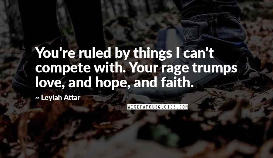 Leylah Attar Quotes: You're ruled by things I can't compete with. Your rage trumps love, and hope, and faith.