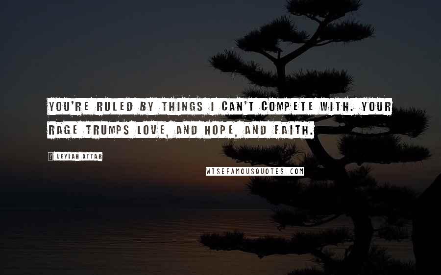 Leylah Attar Quotes: You're ruled by things I can't compete with. Your rage trumps love, and hope, and faith.