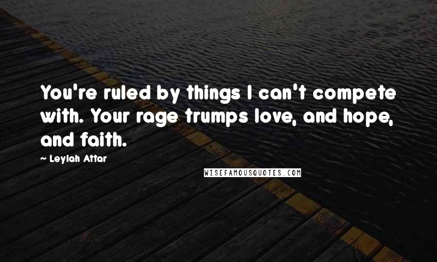 Leylah Attar Quotes: You're ruled by things I can't compete with. Your rage trumps love, and hope, and faith.