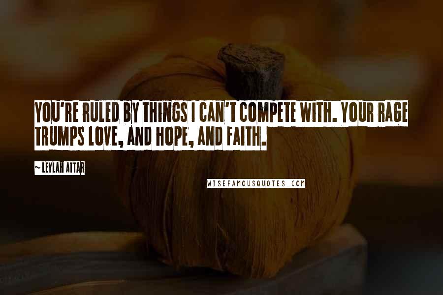 Leylah Attar Quotes: You're ruled by things I can't compete with. Your rage trumps love, and hope, and faith.