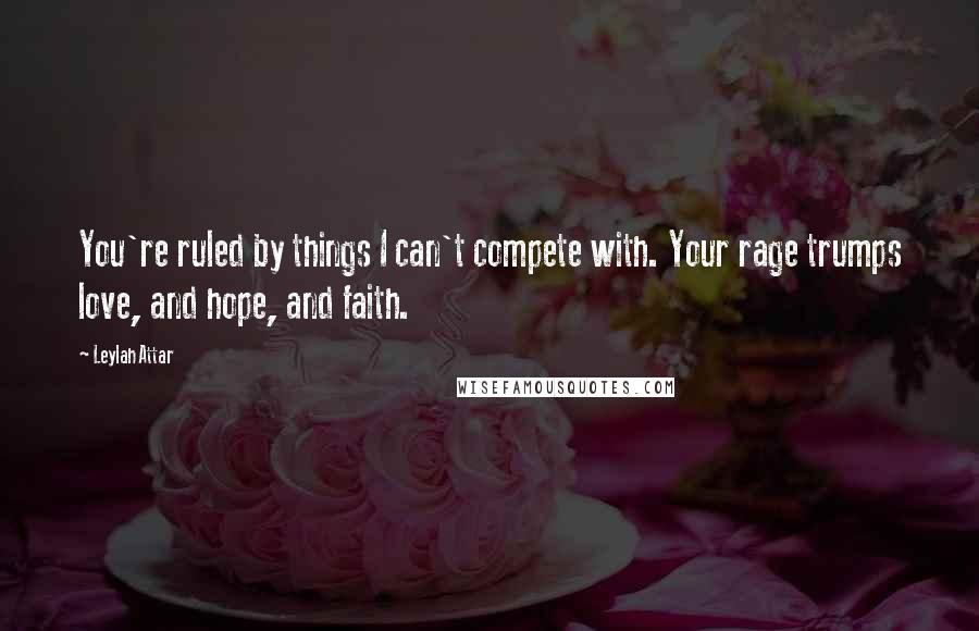 Leylah Attar Quotes: You're ruled by things I can't compete with. Your rage trumps love, and hope, and faith.