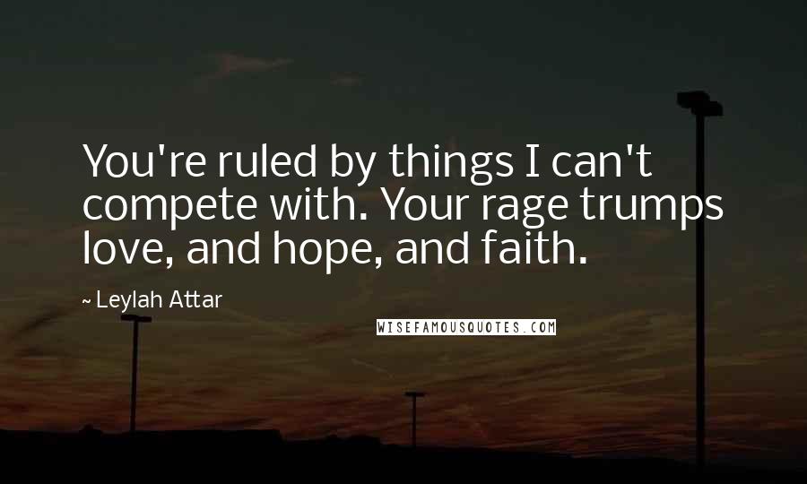 Leylah Attar Quotes: You're ruled by things I can't compete with. Your rage trumps love, and hope, and faith.