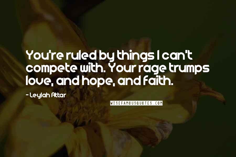 Leylah Attar Quotes: You're ruled by things I can't compete with. Your rage trumps love, and hope, and faith.