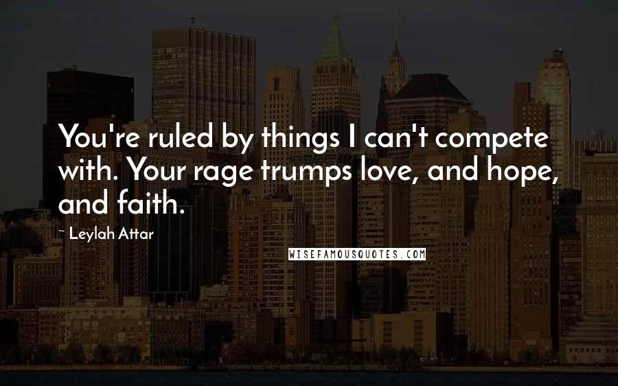 Leylah Attar Quotes: You're ruled by things I can't compete with. Your rage trumps love, and hope, and faith.