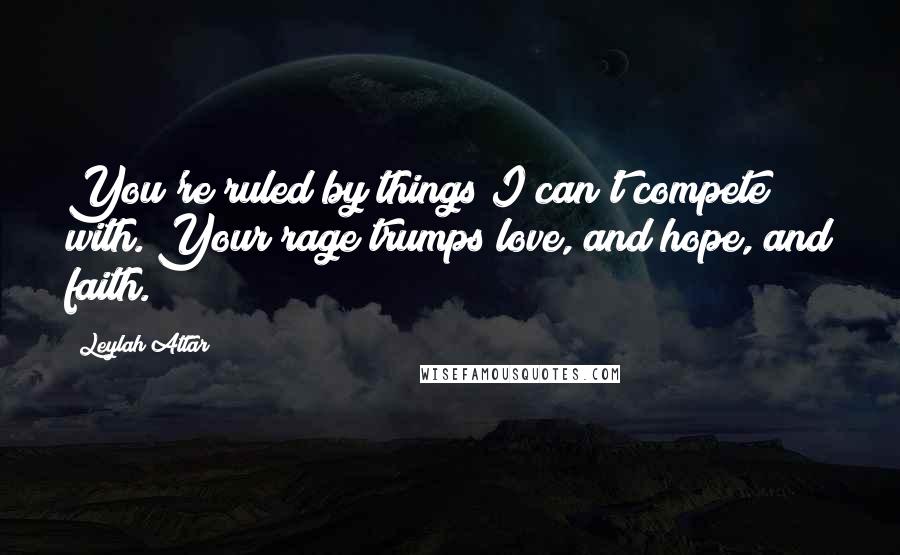 Leylah Attar Quotes: You're ruled by things I can't compete with. Your rage trumps love, and hope, and faith.