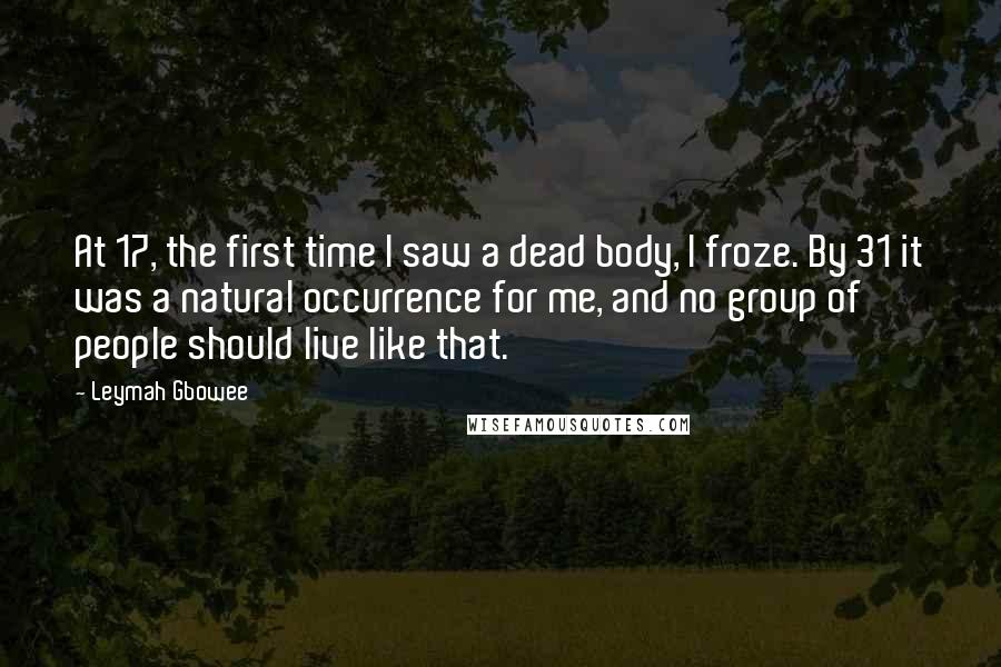 Leymah Gbowee Quotes: At 17, the first time I saw a dead body, I froze. By 31 it was a natural occurrence for me, and no group of people should live like that.