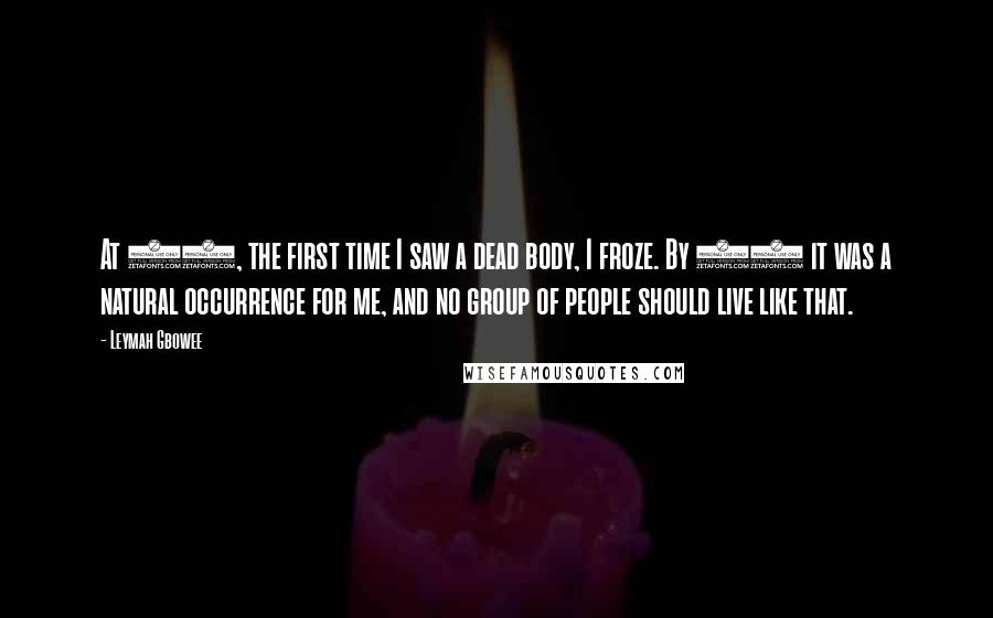 Leymah Gbowee Quotes: At 17, the first time I saw a dead body, I froze. By 31 it was a natural occurrence for me, and no group of people should live like that.