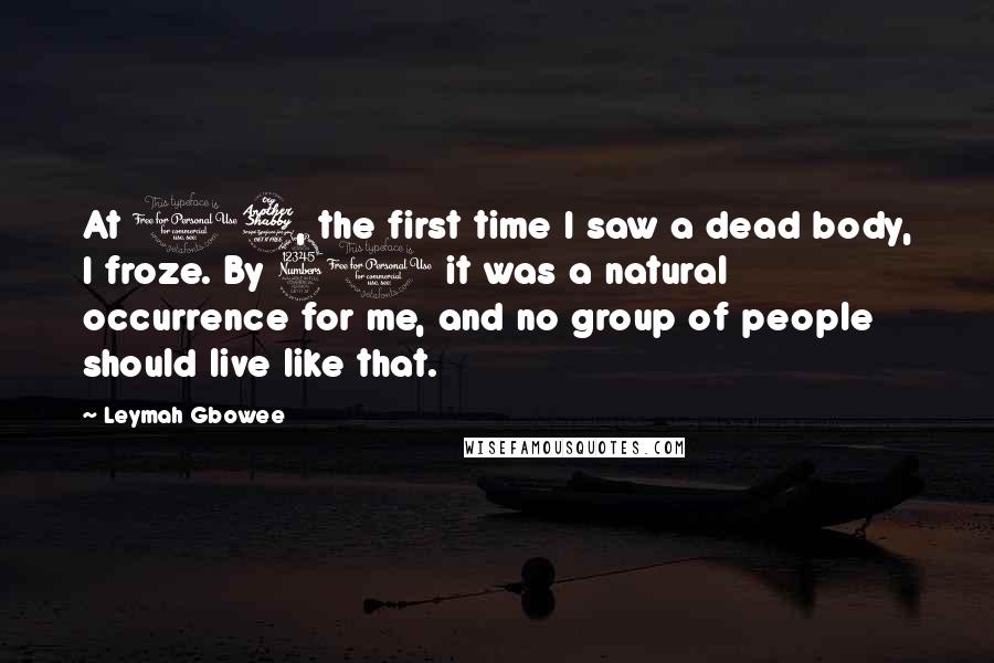 Leymah Gbowee Quotes: At 17, the first time I saw a dead body, I froze. By 31 it was a natural occurrence for me, and no group of people should live like that.