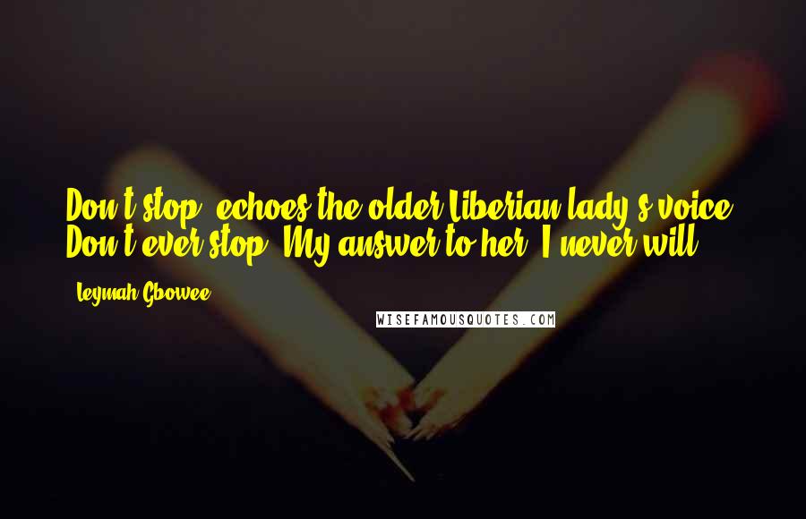 Leymah Gbowee Quotes: Don't stop, echoes the older Liberian lady's voice. Don't ever stop. My answer to her: I never will.