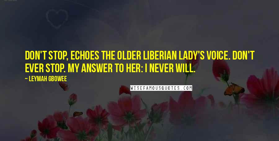 Leymah Gbowee Quotes: Don't stop, echoes the older Liberian lady's voice. Don't ever stop. My answer to her: I never will.