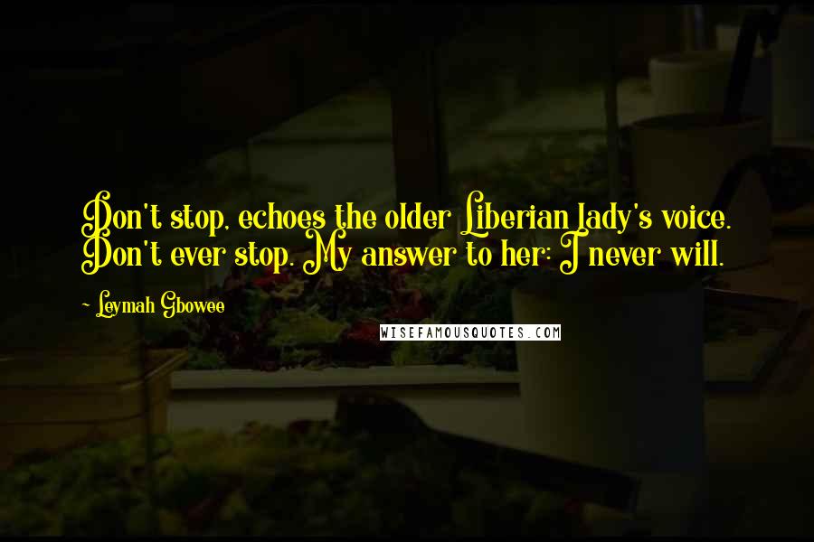 Leymah Gbowee Quotes: Don't stop, echoes the older Liberian lady's voice. Don't ever stop. My answer to her: I never will.