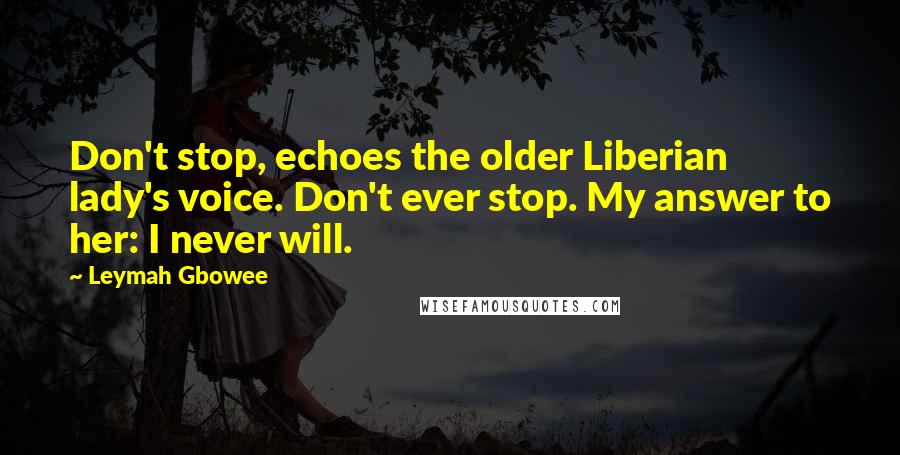 Leymah Gbowee Quotes: Don't stop, echoes the older Liberian lady's voice. Don't ever stop. My answer to her: I never will.