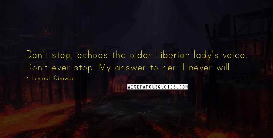 Leymah Gbowee Quotes: Don't stop, echoes the older Liberian lady's voice. Don't ever stop. My answer to her: I never will.