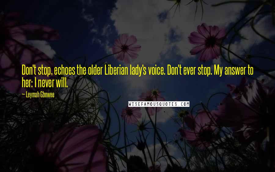 Leymah Gbowee Quotes: Don't stop, echoes the older Liberian lady's voice. Don't ever stop. My answer to her: I never will.