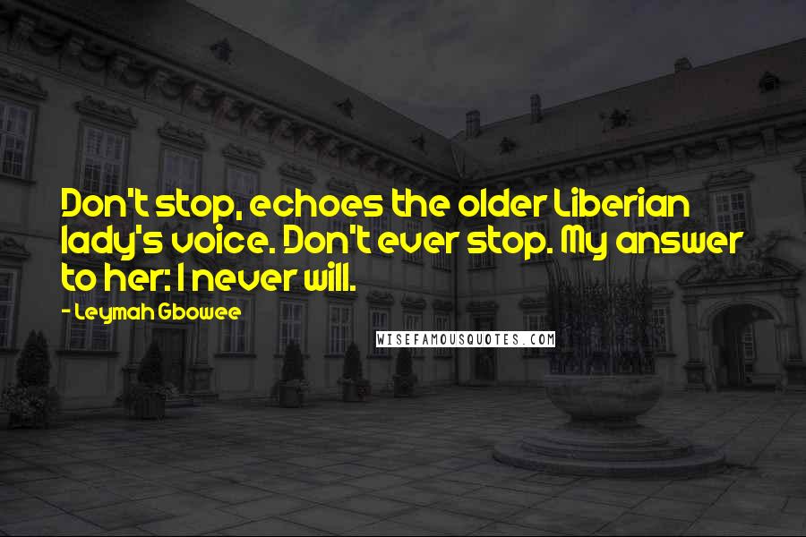 Leymah Gbowee Quotes: Don't stop, echoes the older Liberian lady's voice. Don't ever stop. My answer to her: I never will.