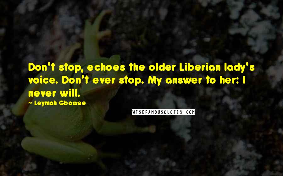 Leymah Gbowee Quotes: Don't stop, echoes the older Liberian lady's voice. Don't ever stop. My answer to her: I never will.