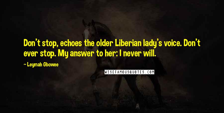 Leymah Gbowee Quotes: Don't stop, echoes the older Liberian lady's voice. Don't ever stop. My answer to her: I never will.