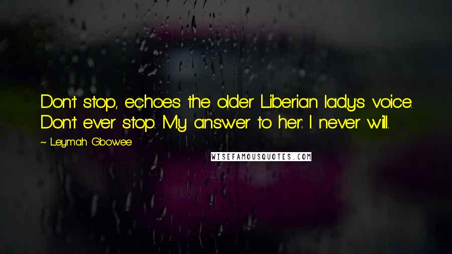 Leymah Gbowee Quotes: Don't stop, echoes the older Liberian lady's voice. Don't ever stop. My answer to her: I never will.