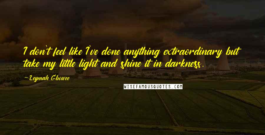 Leymah Gbowee Quotes: I don't feel like I've done anything extraordinary but take my little light and shine it in darkness.