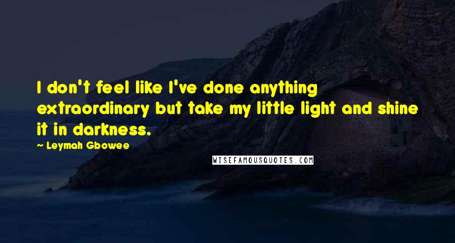 Leymah Gbowee Quotes: I don't feel like I've done anything extraordinary but take my little light and shine it in darkness.