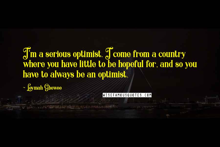 Leymah Gbowee Quotes: I'm a serious optimist. I come from a country where you have little to be hopeful for, and so you have to always be an optimist.