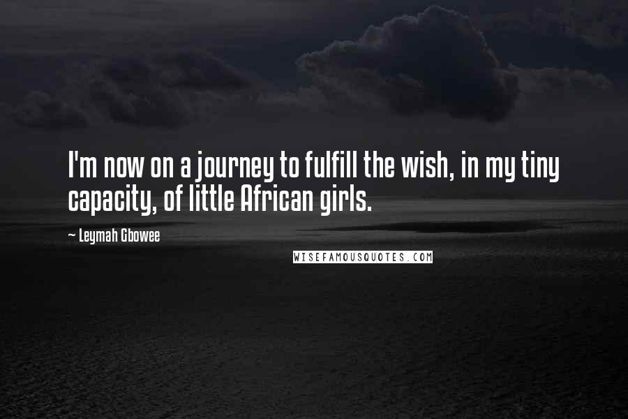 Leymah Gbowee Quotes: I'm now on a journey to fulfill the wish, in my tiny capacity, of little African girls.