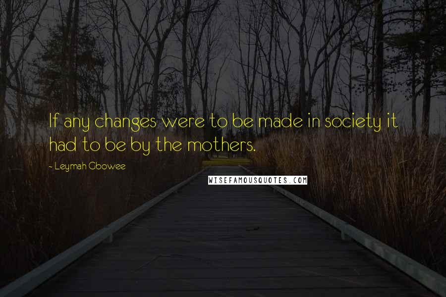 Leymah Gbowee Quotes: If any changes were to be made in society it had to be by the mothers.