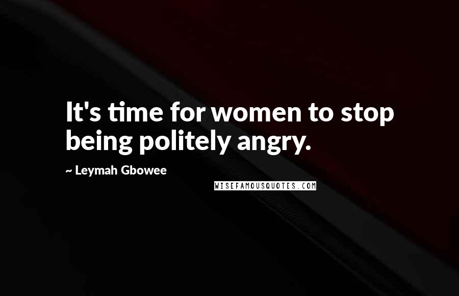 Leymah Gbowee Quotes: It's time for women to stop being politely angry.