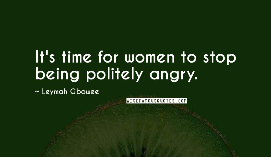 Leymah Gbowee Quotes: It's time for women to stop being politely angry.