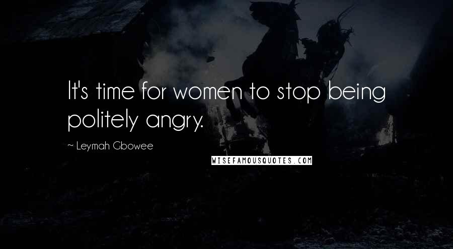 Leymah Gbowee Quotes: It's time for women to stop being politely angry.