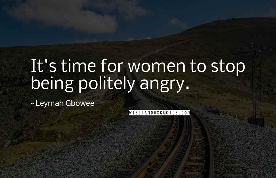 Leymah Gbowee Quotes: It's time for women to stop being politely angry.