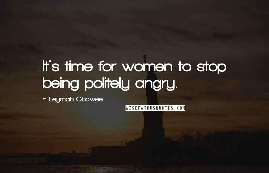 Leymah Gbowee Quotes: It's time for women to stop being politely angry.