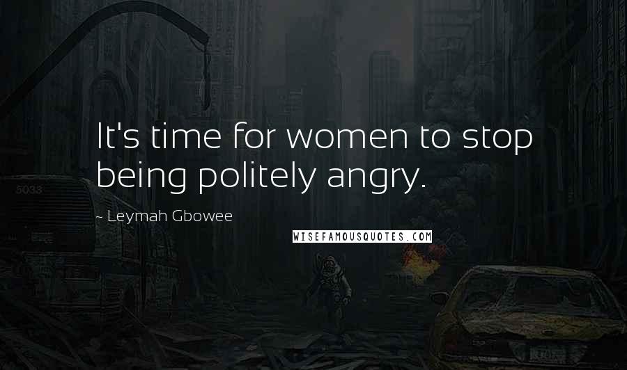 Leymah Gbowee Quotes: It's time for women to stop being politely angry.