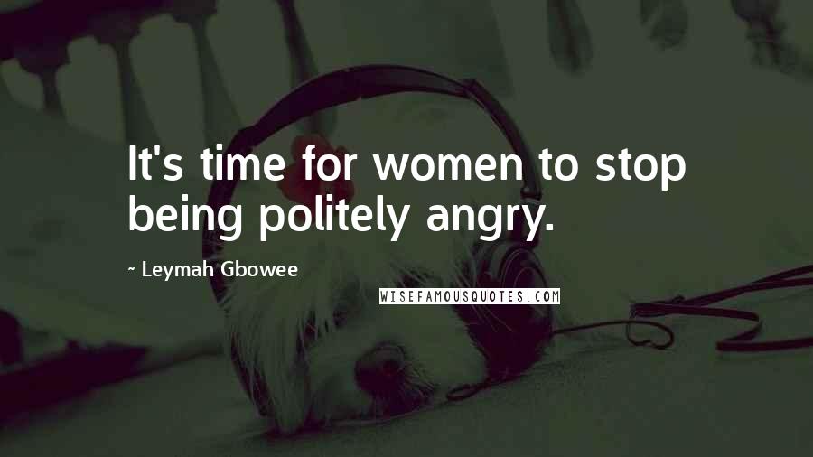 Leymah Gbowee Quotes: It's time for women to stop being politely angry.