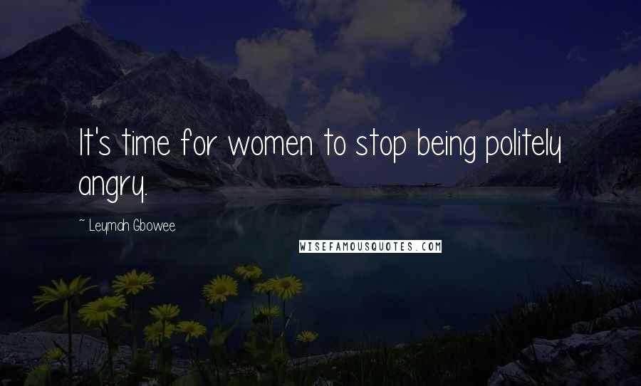 Leymah Gbowee Quotes: It's time for women to stop being politely angry.