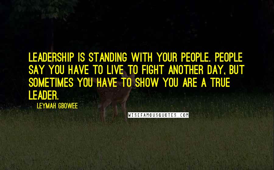 Leymah Gbowee Quotes: Leadership is standing with your people. People say you have to live to fight another day, but sometimes you have to show you are a true leader.