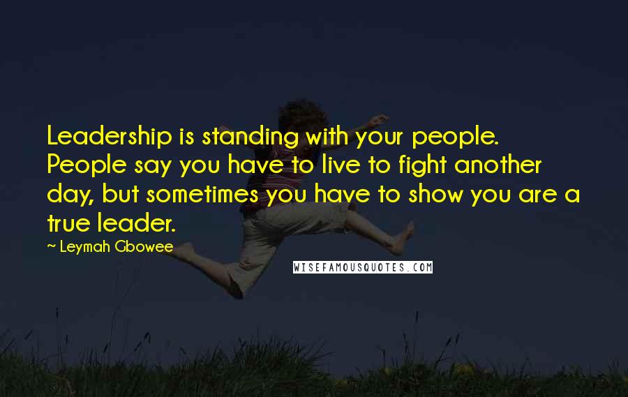 Leymah Gbowee Quotes: Leadership is standing with your people. People say you have to live to fight another day, but sometimes you have to show you are a true leader.
