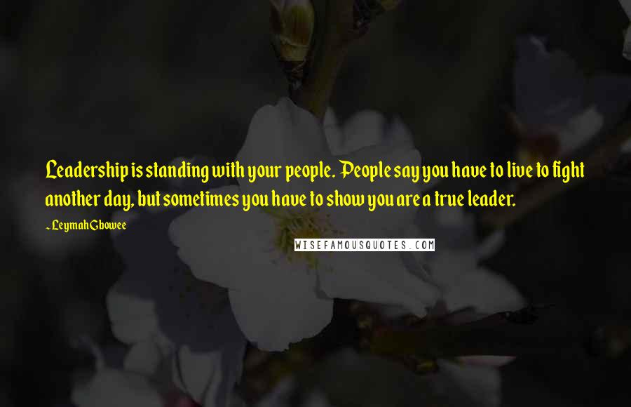 Leymah Gbowee Quotes: Leadership is standing with your people. People say you have to live to fight another day, but sometimes you have to show you are a true leader.