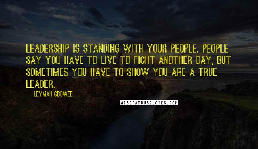 Leymah Gbowee Quotes: Leadership is standing with your people. People say you have to live to fight another day, but sometimes you have to show you are a true leader.